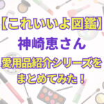 これいいよ図鑑　神崎恵さん愛用品紹介シリーズをまとめてみた！