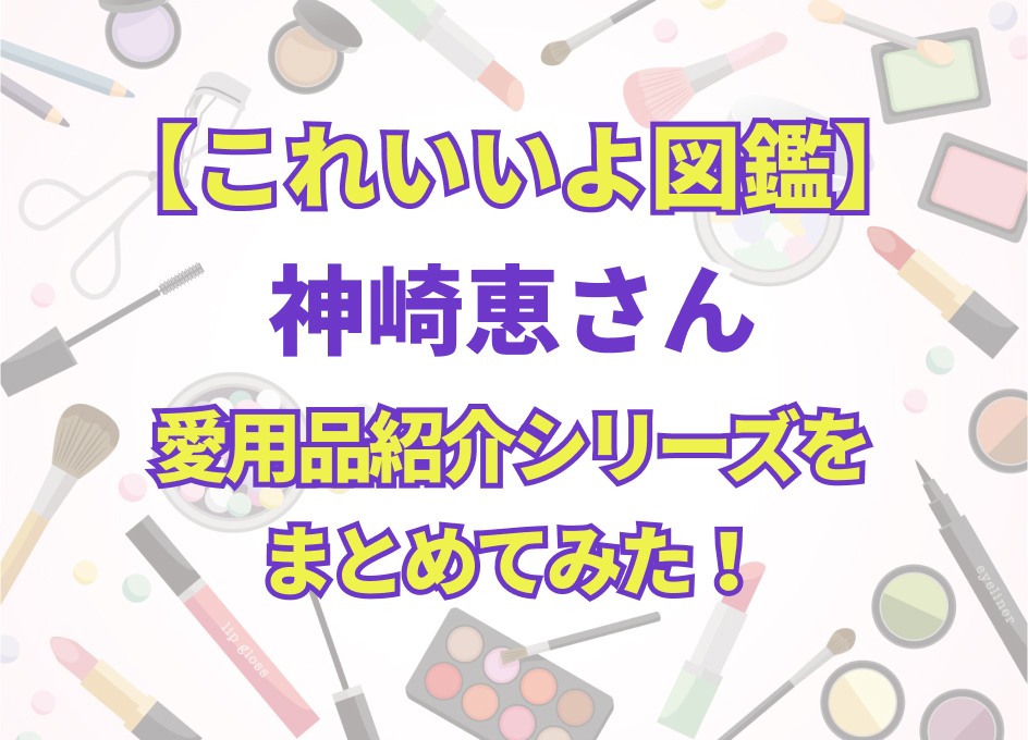 これいいよ図鑑　神崎恵さん愛用品紹介シリーズをまとめてみた！