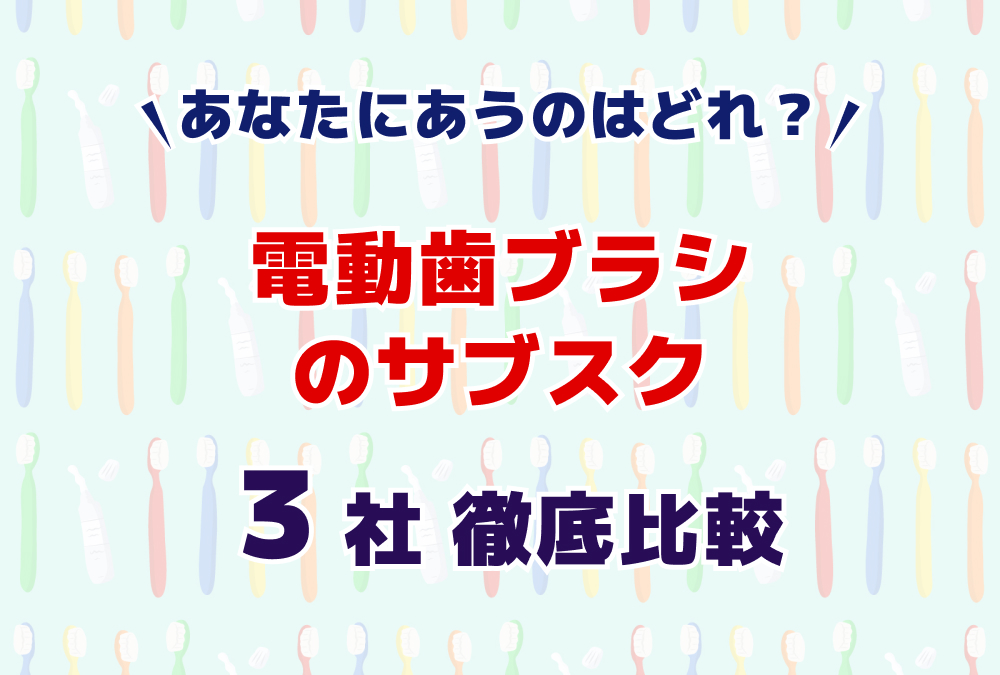 あなたにあうのはどれ?電動歯ブラシのサブスク3社徹底比較