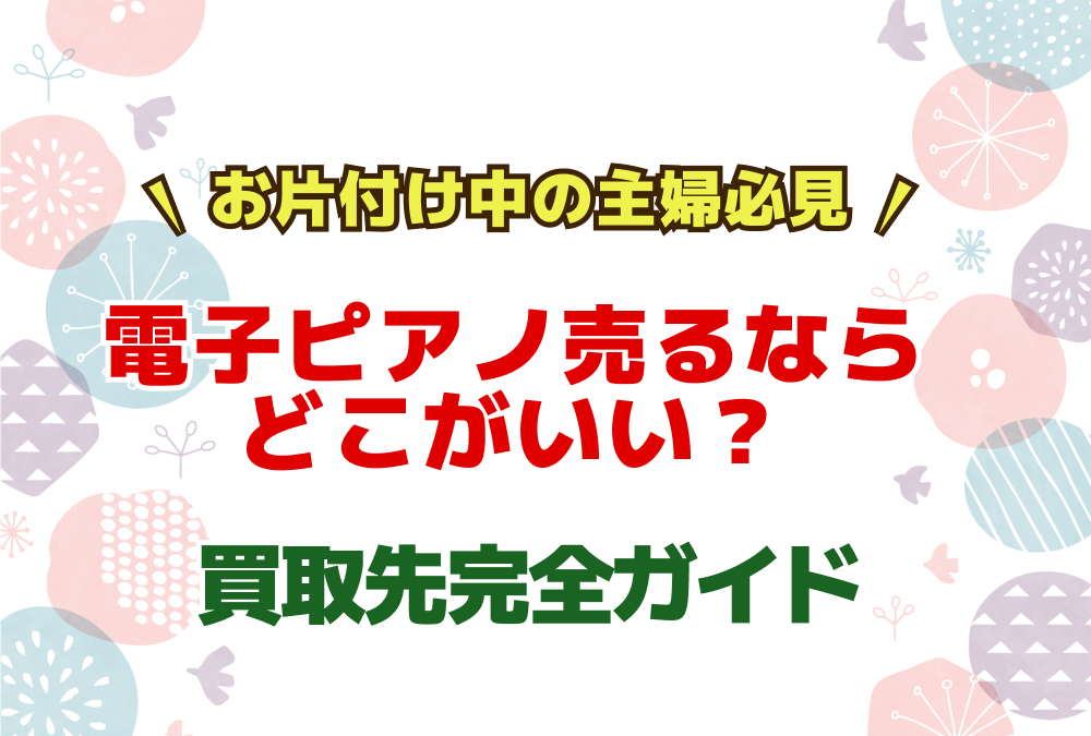 電子ピアノを売るならどこがいい？片付け主婦が選ぶべき買取先完全ガイド
